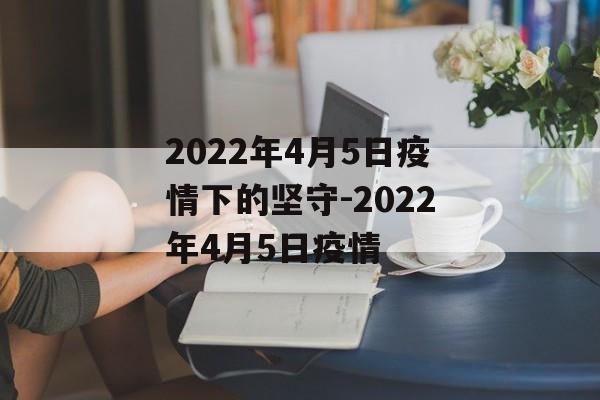 2022年4月5日疫情下的坚守-2022年4月5日疫情