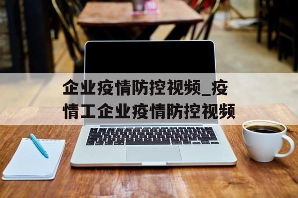 企业疫情防控视频_疫情工企业疫情防控视频