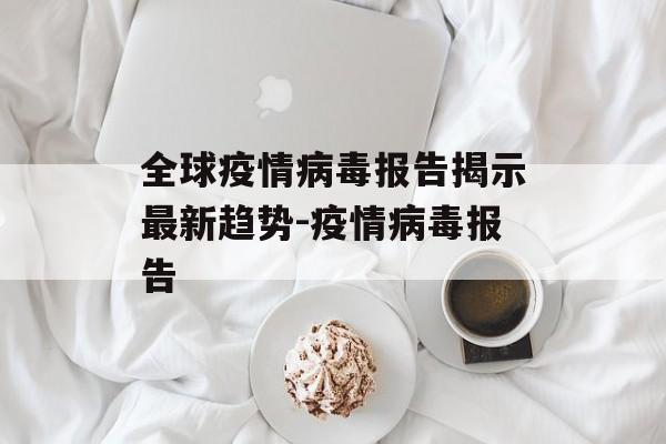 全球疫情病毒报告揭示最新趋势-疫情病毒报告