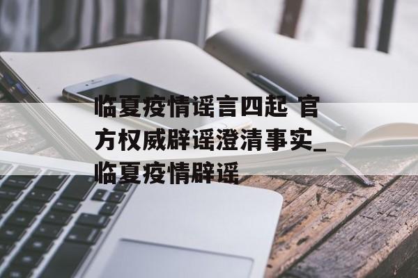 临夏疫情谣言四起 官方权威辟谣澄清事实_临夏疫情辟谣