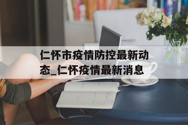 仁怀市疫情防控最新动态_仁怀疫情最新消息