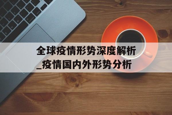 全球疫情形势深度解析_疫情国内外形势分析