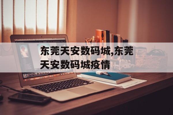 东莞天安数码城,东莞天安数码城疫情