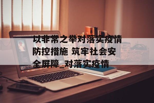 以非常之举对落实疫情防控措施 筑牢社会安全屏障_对落实疫情