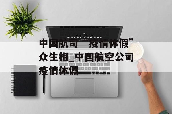 中国航司“疫情休假”众生相_中国航空公司疫情休假