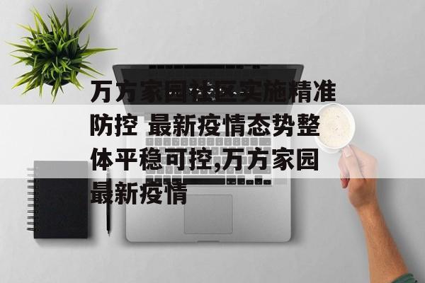 万方家园社区实施精准防控 最新疫情态势整体平稳可控,万方家园最新疫情