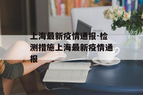 上海最新疫情通报-检测措施上海最新疫情通报