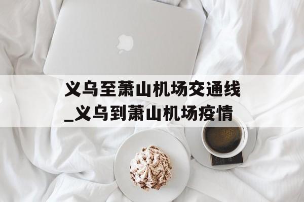 义乌至萧山机场交通线_义乌到萧山机场疫情
