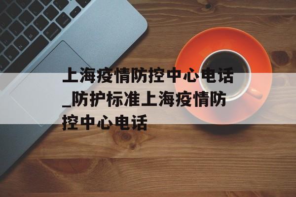 上海疫情防控中心电话_防护标准上海疫情防控中心电话