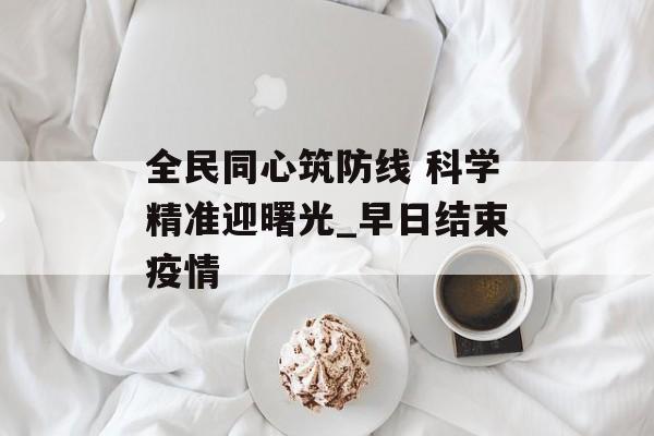 全民同心筑防线 科学精准迎曙光_早日结束疫情