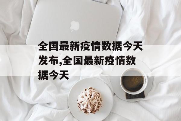 全国最新疫情数据今天发布,全国最新疫情数据今天
