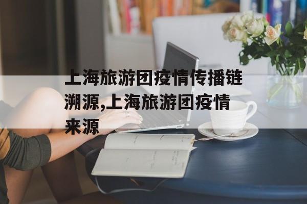 上海旅游团疫情传播链溯源,上海旅游团疫情来源