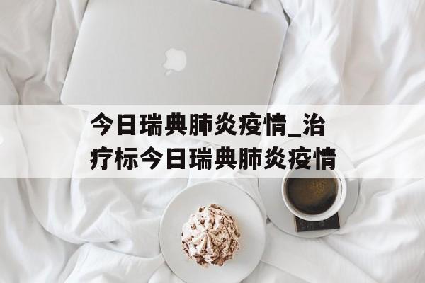 今日瑞典肺炎疫情_治疗标今日瑞典肺炎疫情