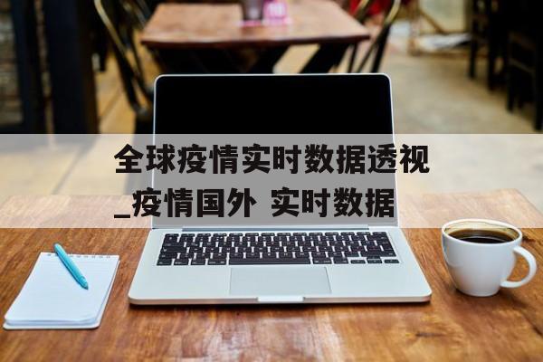 全球疫情实时数据透视_疫情国外 实时数据