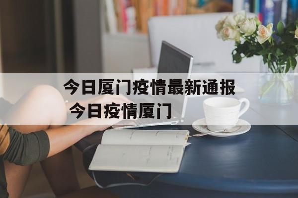 今日厦门疫情最新通报 今日疫情厦门