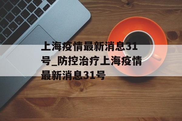 上海疫情最新消息31号_防控治疗上海疫情最新消息31号