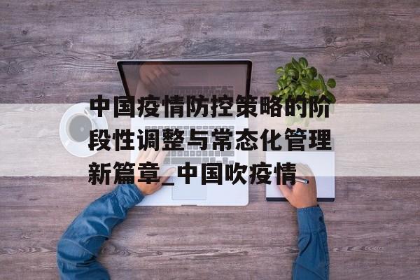 中国疫情防控策略的阶段性调整与常态化管理新篇章_中国吹疫情