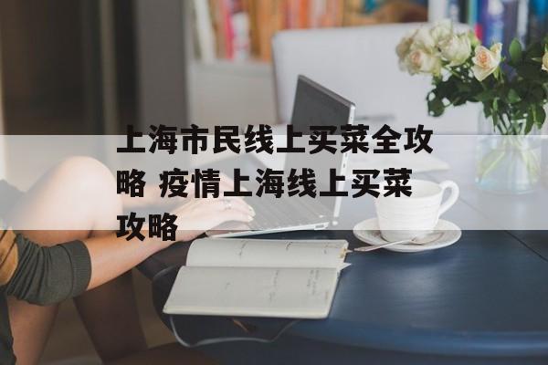 上海市民线上买菜全攻略 疫情上海线上买菜攻略