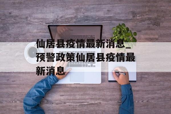 仙居县疫情最新消息_预警政策仙居县疫情最新消息