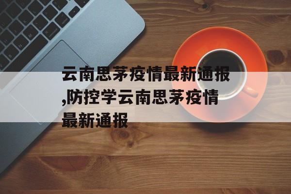 云南思茅疫情最新通报,防控学云南思茅疫情最新通报