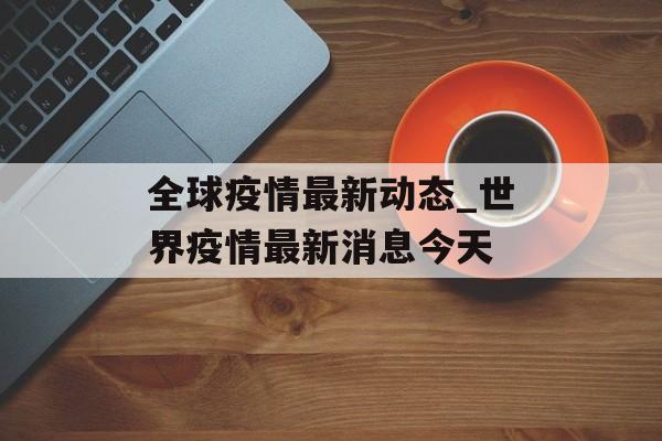 全球疫情最新动态_世界疫情最新消息今天