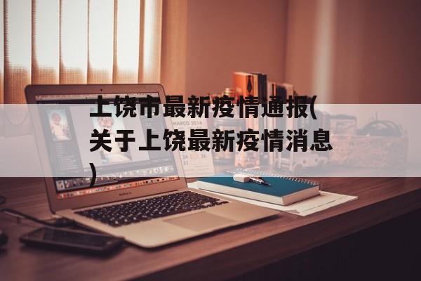 上饶市最新疫情通报(关于上饶最新疫情消息)