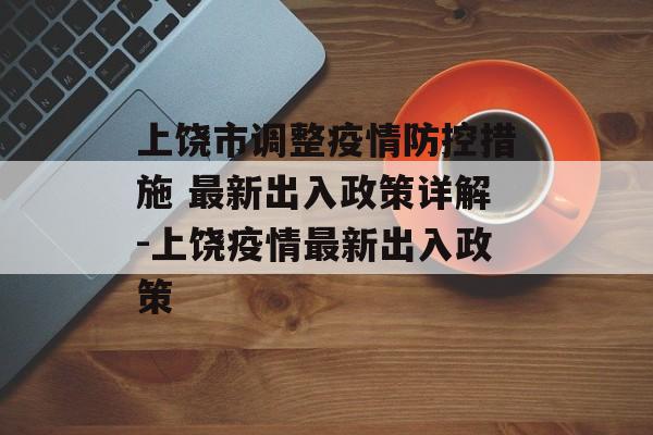 上饶市调整疫情防控措施 最新出入政策详解-上饶疫情最新出入政策