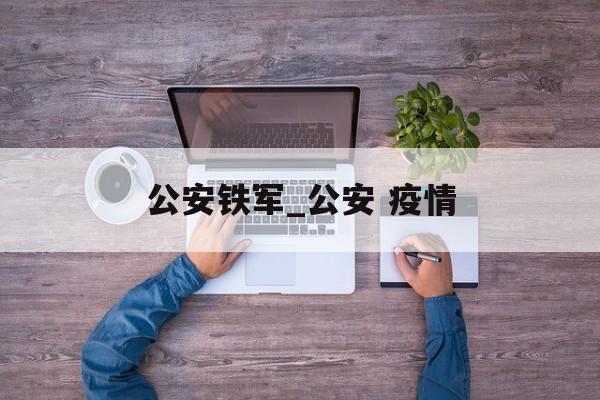 公安铁军_公安 疫情