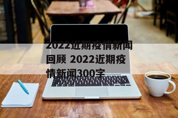 2022近期疫情新闻回顾 2022近期疫情新闻300字