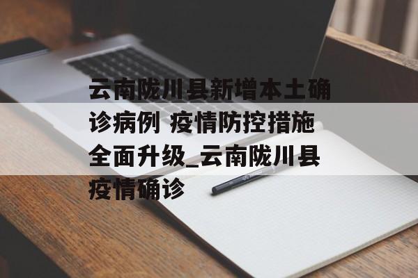 云南陇川县新增本土确诊病例 疫情防控措施全面升级_云南陇川县疫情确诊