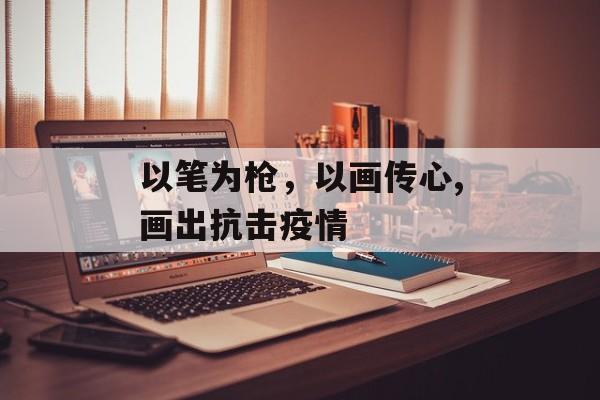 以笔为枪，以画传心,画出抗击疫情