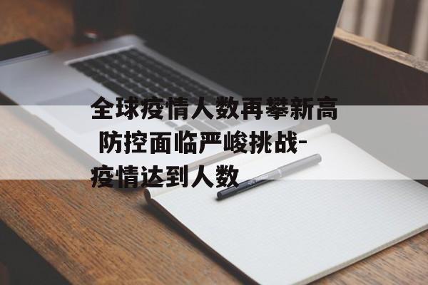 全球疫情人数再攀新高 防控面临严峻挑战-疫情达到人数
