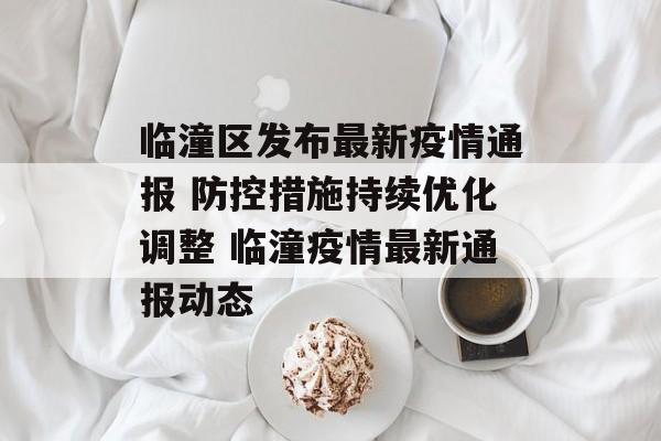 临潼区发布最新疫情通报 防控措施持续优化调整 临潼疫情最新通报动态