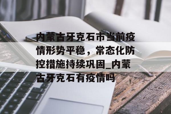 内蒙古牙克石市当前疫情形势平稳，常态化防控措施持续巩固_内蒙古牙克石有疫情吗