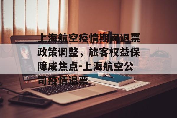上海航空疫情期间退票政策调整，旅客权益保障成焦点-上海航空公司疫情退票