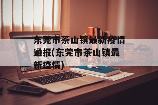 东莞市茶山镇最新疫情通报(东莞市茶山镇最新疫情)