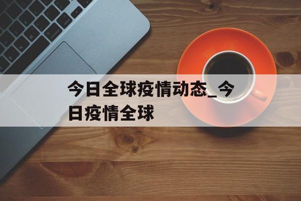 今日全球疫情动态_今日疫情全球