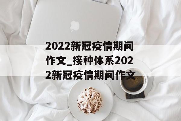 2022新冠疫情期间作文_接种体系2022新冠疫情期间作文