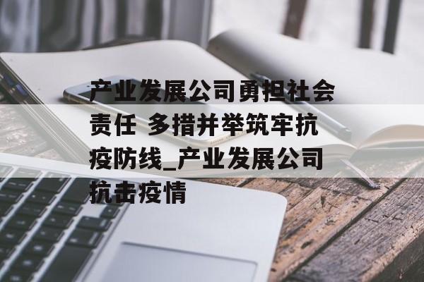 产业发展公司勇担社会责任 多措并举筑牢抗疫防线_产业发展公司抗击疫情