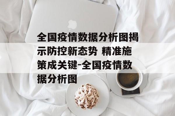 全国疫情数据分析图揭示防控新态势 精准施策成关键-全国疫情数据分析图