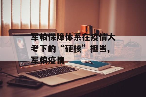 军粮保障体系在疫情大考下的“硬核”担当,军粮疫情
