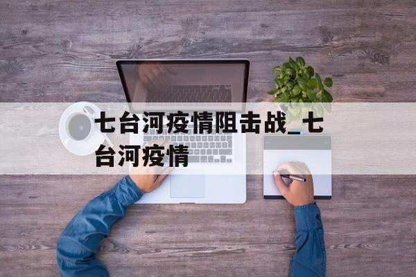 七台河疫情阻击战_七台河疫情
