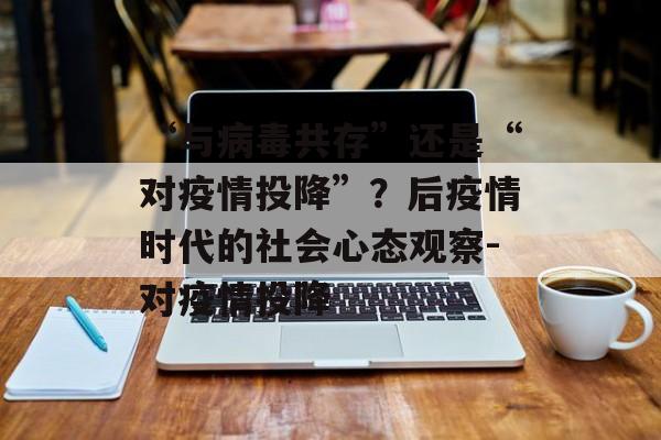 “与病毒共存”还是“对疫情投降”？后疫情时代的社会心态观察-对疫情投降