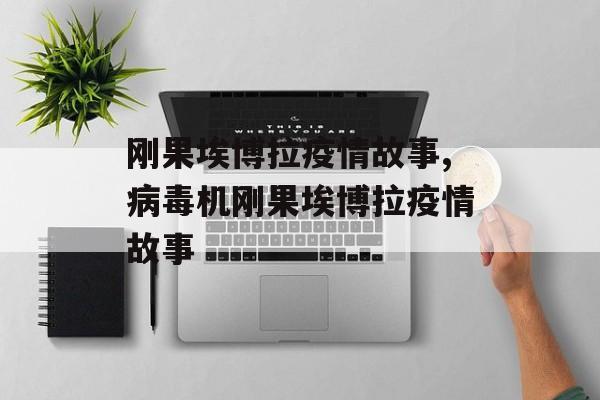 刚果埃博拉疫情故事,病毒机刚果埃博拉疫情故事
