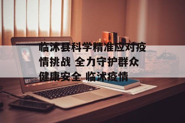 临沭县科学精准应对疫情挑战 全力守护群众健康安全 临沭疫情