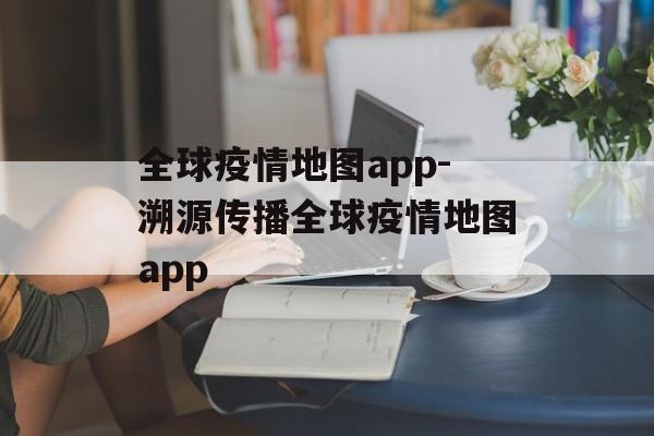 全球疫情地图app-溯源传播全球疫情地图app