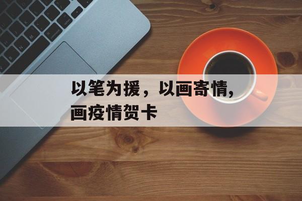 以笔为援，以画寄情,画疫情贺卡