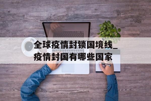 全球疫情封锁国境线_疫情封国有哪些国家