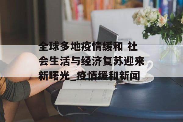 全球多地疫情缓和 社会生活与经济复苏迎来新曙光_疫情缓和新闻