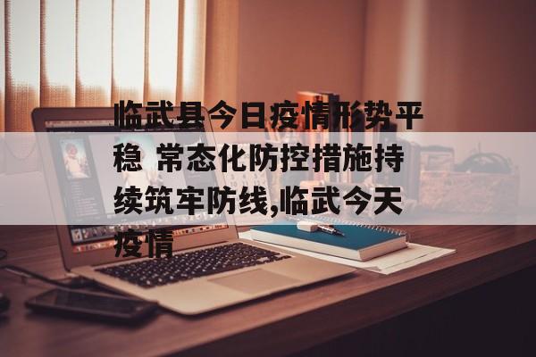 临武县今日疫情形势平稳 常态化防控措施持续筑牢防线,临武今天疫情